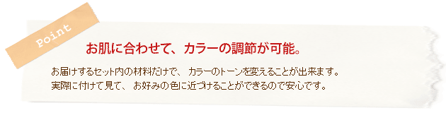 お肌に合わせて、カラーの調節が可能。