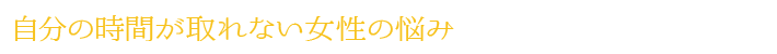 自分の時間が取れない女性の悩み